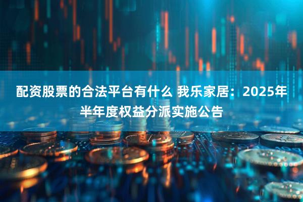 配资股票的合法平台有什么 我乐家居：2025年半年度权益分派实施公告