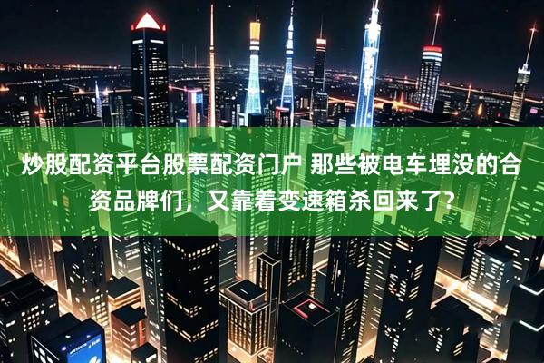 炒股配资平台股票配资门户 那些被电车埋没的合资品牌们，又靠着变速箱杀回来了？