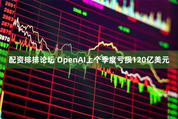 配资排排论坛 OpenAI上个季度亏损120亿美元