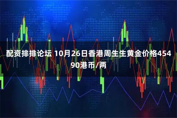 配资排排论坛 10月26日香港周生生黄金价格45490港币/两