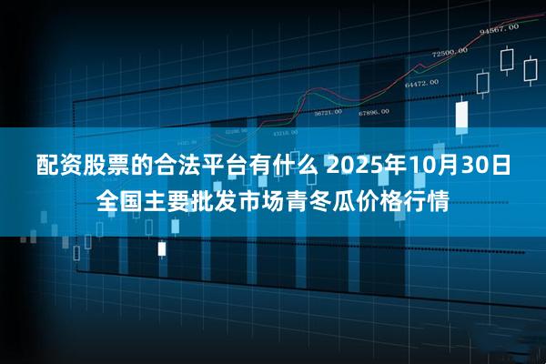配资股票的合法平台有什么 2025年10月30日全国主要批发市场青冬瓜价格行情