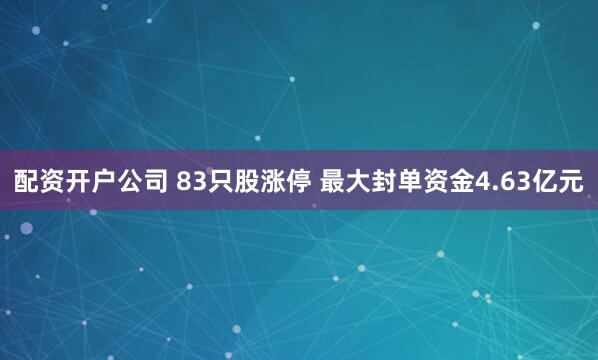 配资开户公司 83只股涨停 最大封单资金4.63亿元