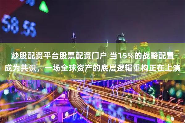 炒股配资平台股票配资门户 当15%的战略配置成为共识，一场全球资产的底层逻辑重构正在上演