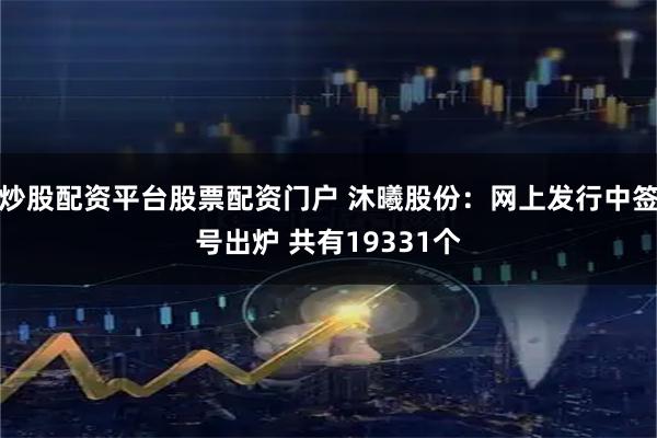 炒股配资平台股票配资门户 沐曦股份：网上发行中签号出炉 共有19331个