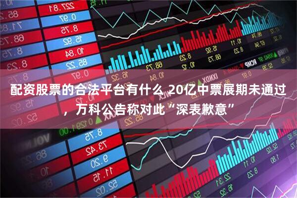 配资股票的合法平台有什么 20亿中票展期未通过，万科公告称对此“深表歉意”