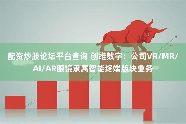 配资炒股论坛平台查询 创维数字：公司VR/MR/AI/AR眼镜隶属智能终端版块业务