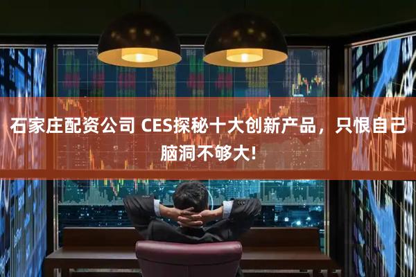 石家庄配资公司 CES探秘十大创新产品，只恨自己脑洞不够大!