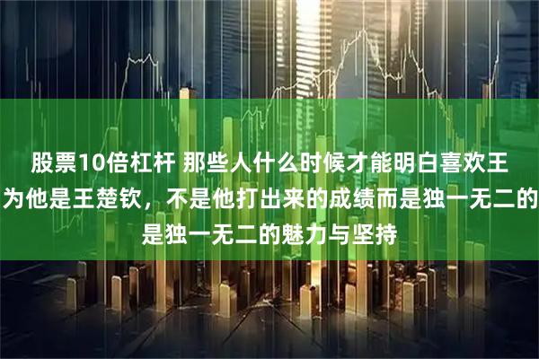 股票10倍杠杆 那些人什么时候才能明白喜欢王楚钦只是因为他是王楚钦，不是他打出来的成绩而是独一无二的魅力与坚持